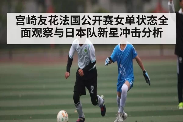 宫崎友花法国公开赛女单状态全面观察与日本队新星冲击分析